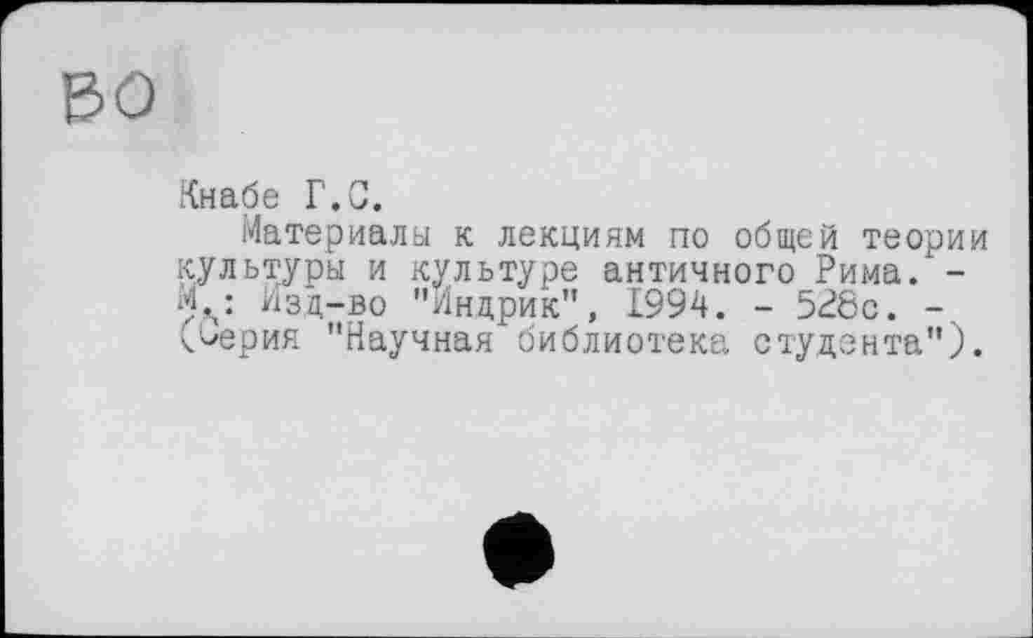 ﻿во
Кнабе Г.G.
Материалы к лекциям по общей теории культуры и культуре античного Рима.1-
Изд-во "Йндрик”, 1994. - 528с. -, (оерия "Научная библиотека студента").